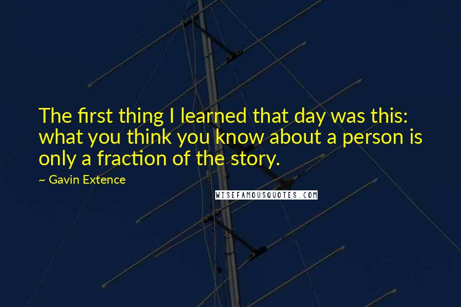 Gavin Extence Quotes: The first thing I learned that day was this: what you think you know about a person is only a fraction of the story.