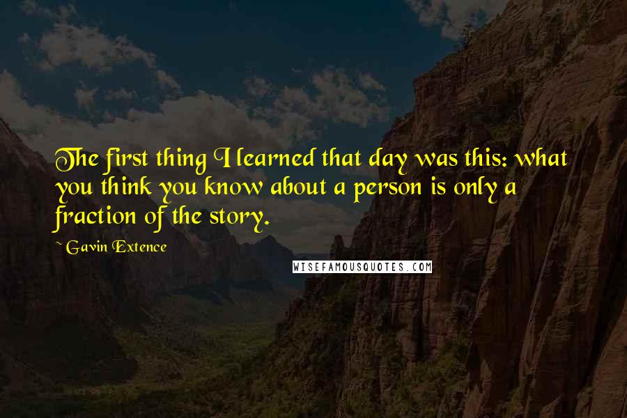 Gavin Extence Quotes: The first thing I learned that day was this: what you think you know about a person is only a fraction of the story.