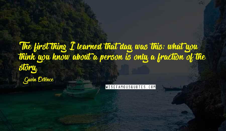 Gavin Extence Quotes: The first thing I learned that day was this: what you think you know about a person is only a fraction of the story.