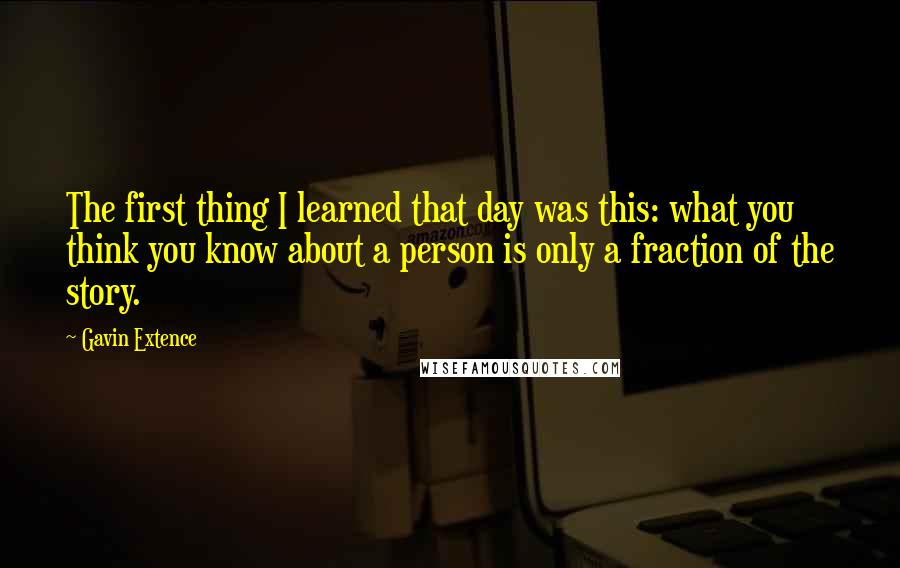 Gavin Extence Quotes: The first thing I learned that day was this: what you think you know about a person is only a fraction of the story.