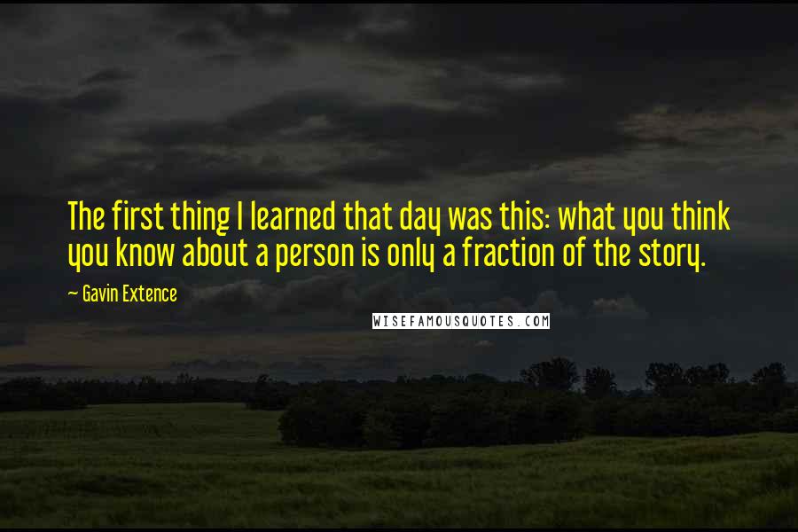 Gavin Extence Quotes: The first thing I learned that day was this: what you think you know about a person is only a fraction of the story.