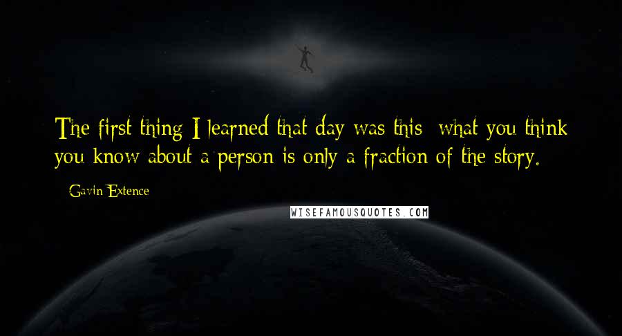 Gavin Extence Quotes: The first thing I learned that day was this: what you think you know about a person is only a fraction of the story.