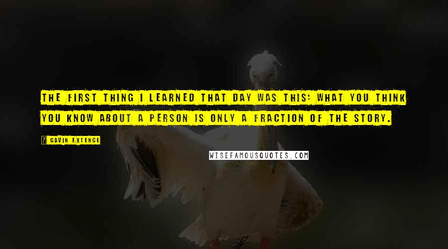 Gavin Extence Quotes: The first thing I learned that day was this: what you think you know about a person is only a fraction of the story.