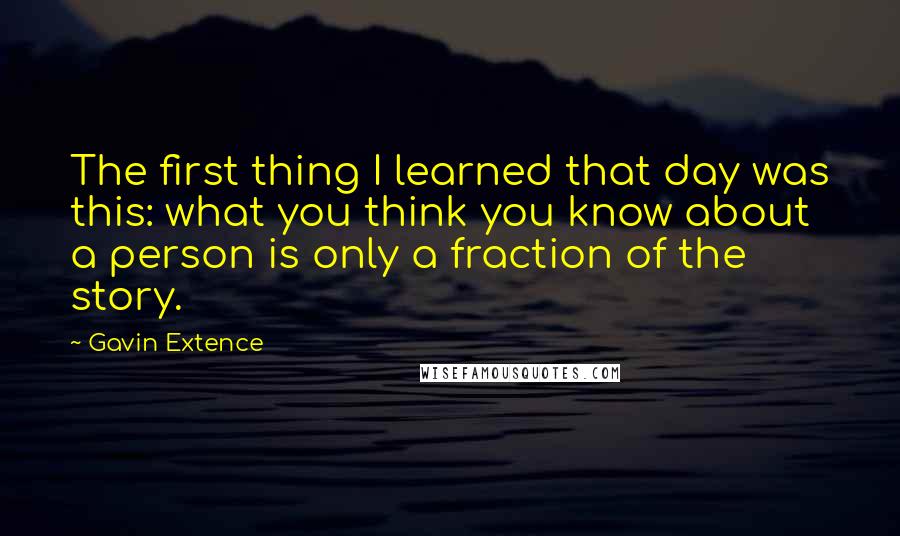 Gavin Extence Quotes: The first thing I learned that day was this: what you think you know about a person is only a fraction of the story.