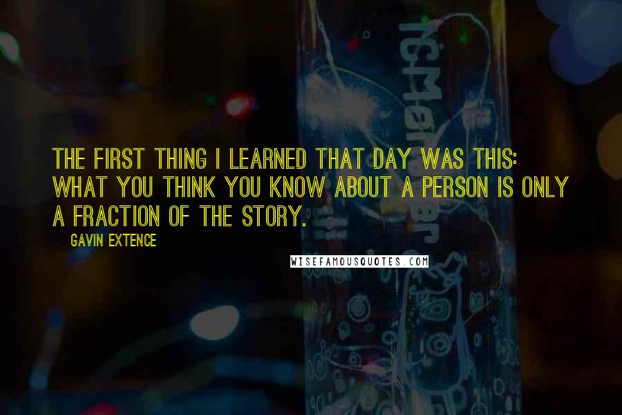 Gavin Extence Quotes: The first thing I learned that day was this: what you think you know about a person is only a fraction of the story.