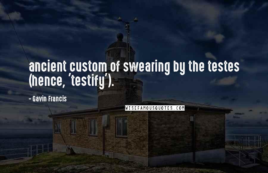 Gavin Francis Quotes: ancient custom of swearing by the testes (hence, 'testify').