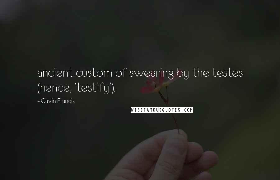 Gavin Francis Quotes: ancient custom of swearing by the testes (hence, 'testify').