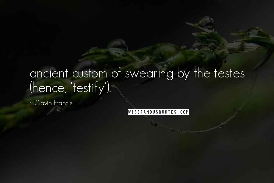 Gavin Francis Quotes: ancient custom of swearing by the testes (hence, 'testify').