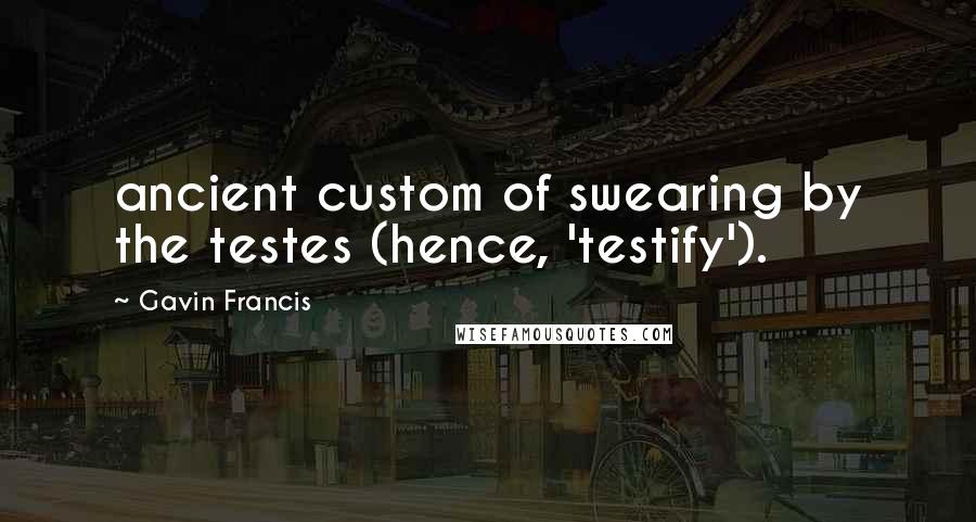 Gavin Francis Quotes: ancient custom of swearing by the testes (hence, 'testify').