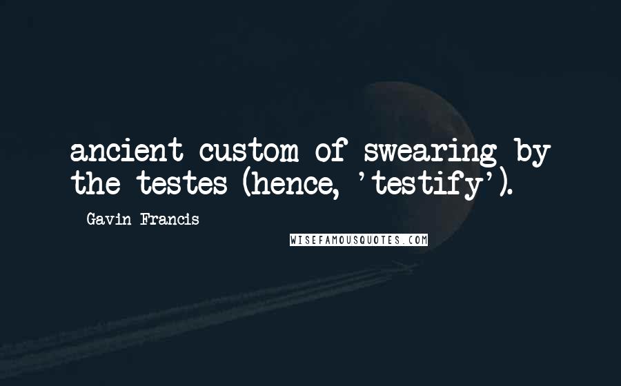 Gavin Francis Quotes: ancient custom of swearing by the testes (hence, 'testify').