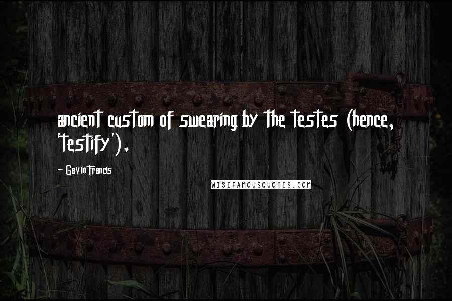 Gavin Francis Quotes: ancient custom of swearing by the testes (hence, 'testify').