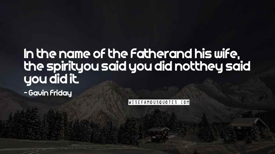 Gavin Friday Quotes: In the name of the Fatherand his wife, the spirityou said you did notthey said you did it.