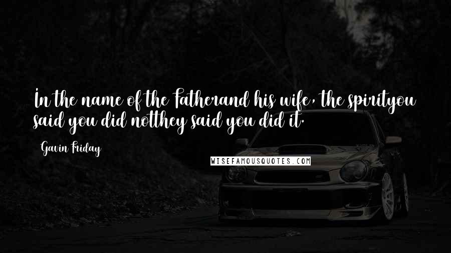 Gavin Friday Quotes: In the name of the Fatherand his wife, the spirityou said you did notthey said you did it.