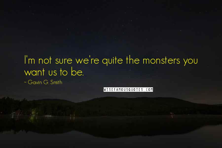 Gavin G. Smith Quotes: I'm not sure we're quite the monsters you want us to be.