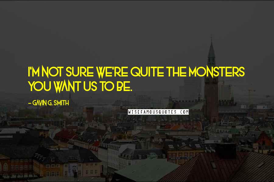 Gavin G. Smith Quotes: I'm not sure we're quite the monsters you want us to be.