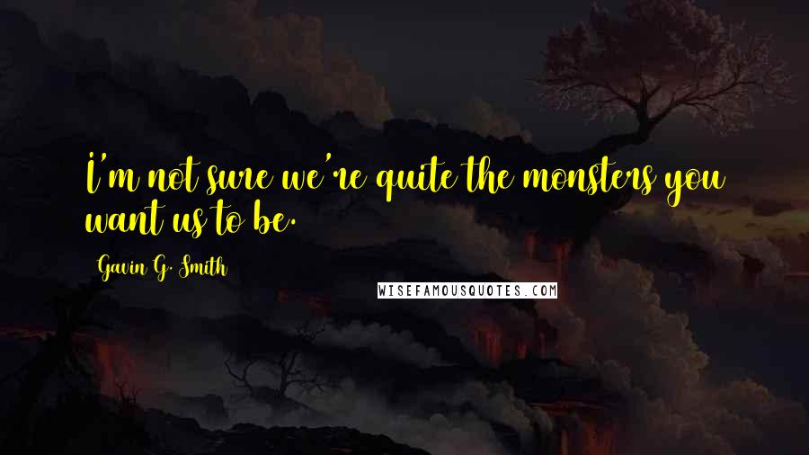 Gavin G. Smith Quotes: I'm not sure we're quite the monsters you want us to be.