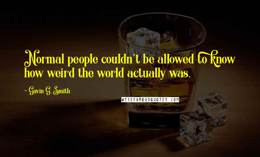 Gavin G. Smith Quotes: Normal people couldn't be allowed to know how weird the world actually was.