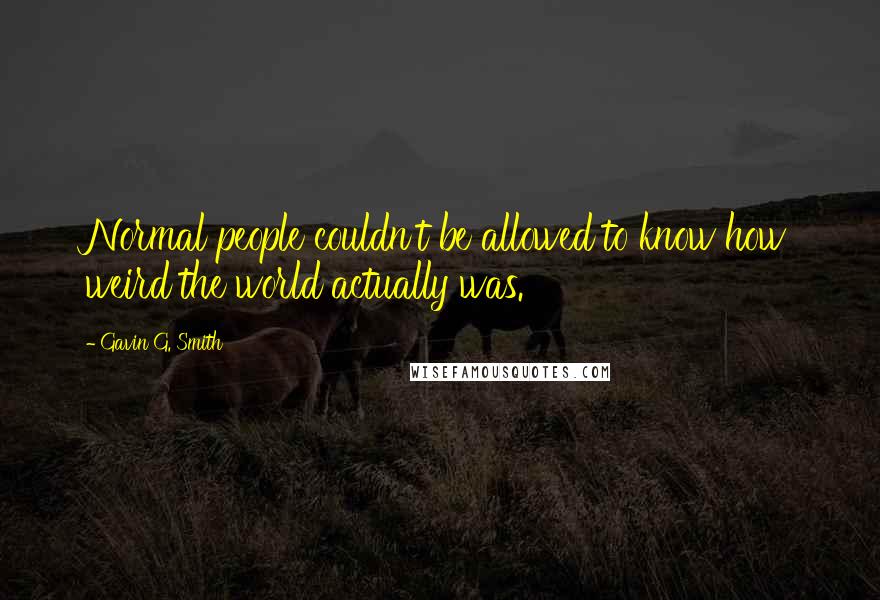 Gavin G. Smith Quotes: Normal people couldn't be allowed to know how weird the world actually was.