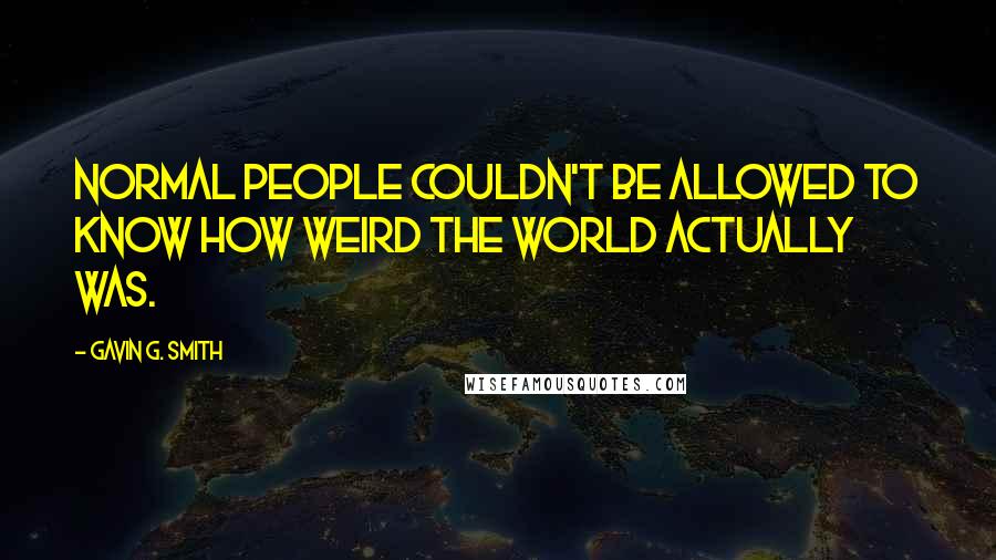 Gavin G. Smith Quotes: Normal people couldn't be allowed to know how weird the world actually was.