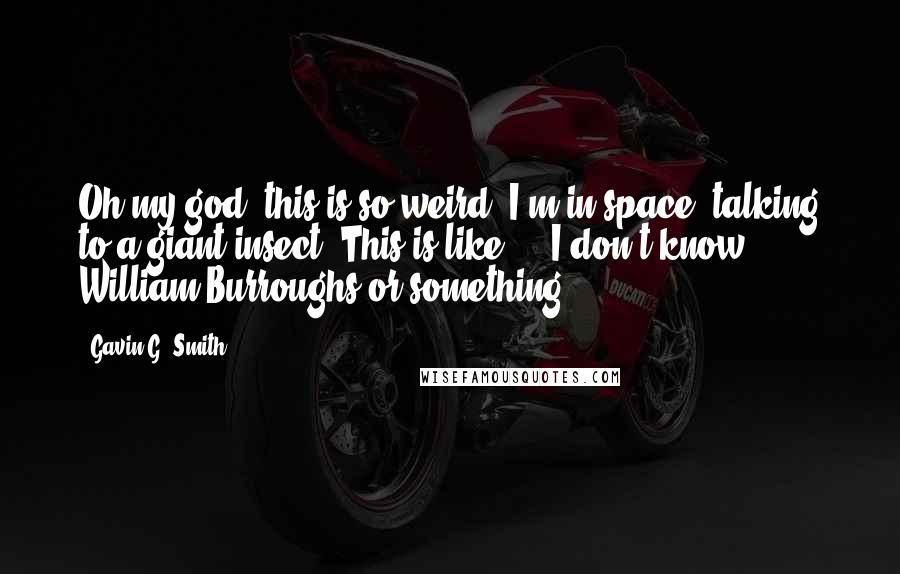 Gavin G. Smith Quotes: Oh my god, this is so weird! I'm in space, talking to a giant insect. This is like ... I don't know ... William Burroughs or something!