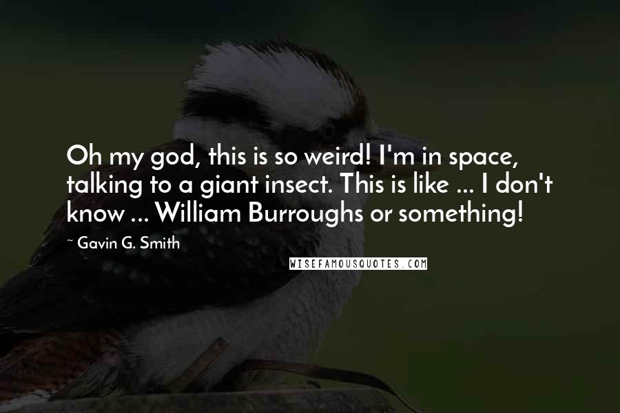 Gavin G. Smith Quotes: Oh my god, this is so weird! I'm in space, talking to a giant insect. This is like ... I don't know ... William Burroughs or something!