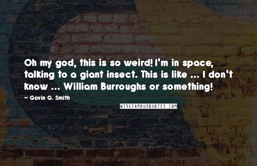 Gavin G. Smith Quotes: Oh my god, this is so weird! I'm in space, talking to a giant insect. This is like ... I don't know ... William Burroughs or something!