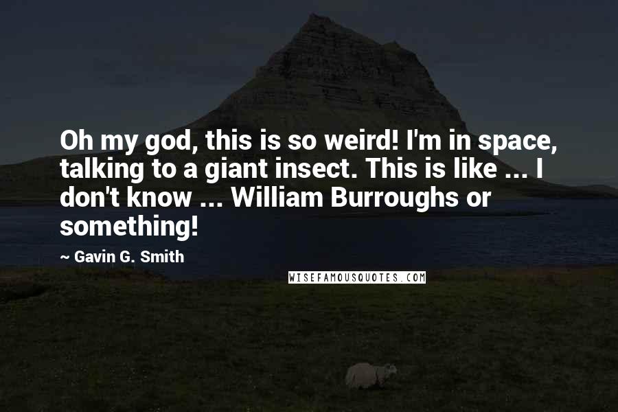 Gavin G. Smith Quotes: Oh my god, this is so weird! I'm in space, talking to a giant insect. This is like ... I don't know ... William Burroughs or something!