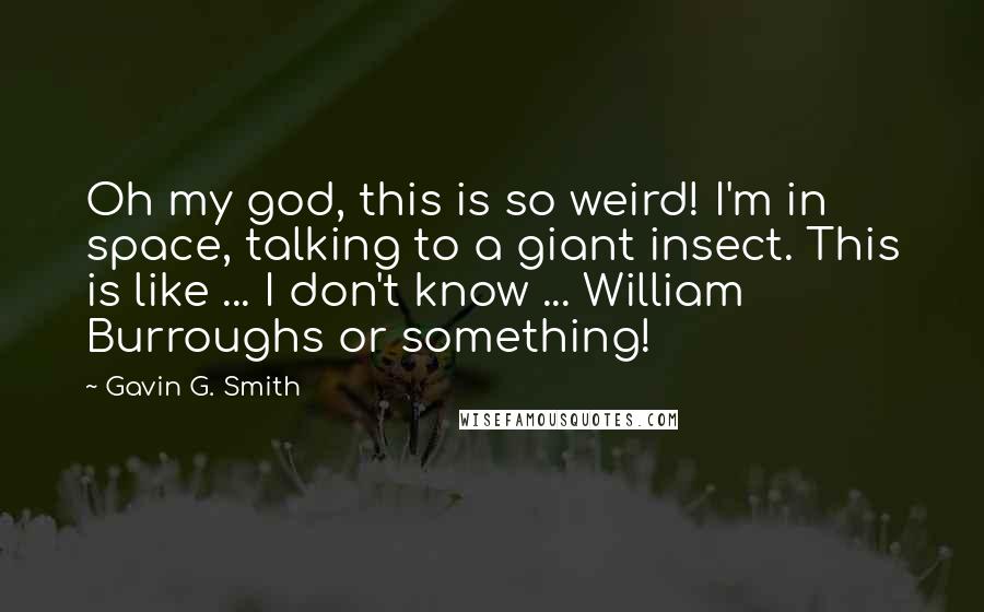 Gavin G. Smith Quotes: Oh my god, this is so weird! I'm in space, talking to a giant insect. This is like ... I don't know ... William Burroughs or something!