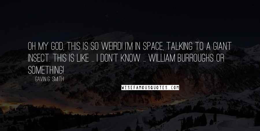 Gavin G. Smith Quotes: Oh my god, this is so weird! I'm in space, talking to a giant insect. This is like ... I don't know ... William Burroughs or something!