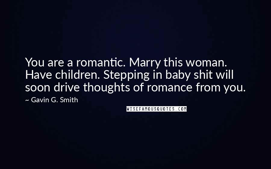Gavin G. Smith Quotes: You are a romantic. Marry this woman. Have children. Stepping in baby shit will soon drive thoughts of romance from you.