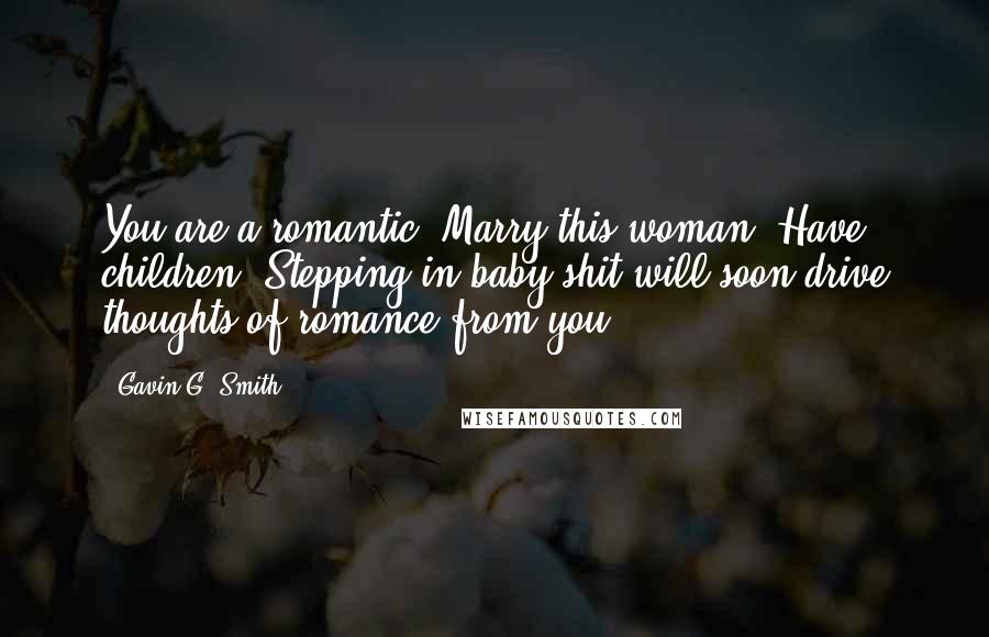 Gavin G. Smith Quotes: You are a romantic. Marry this woman. Have children. Stepping in baby shit will soon drive thoughts of romance from you.