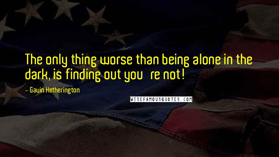 Gavin Hetherington Quotes: The only thing worse than being alone in the dark, is finding out you're not!