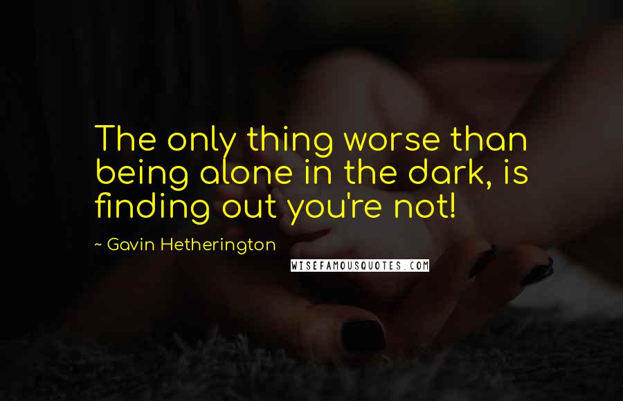 Gavin Hetherington Quotes: The only thing worse than being alone in the dark, is finding out you're not!