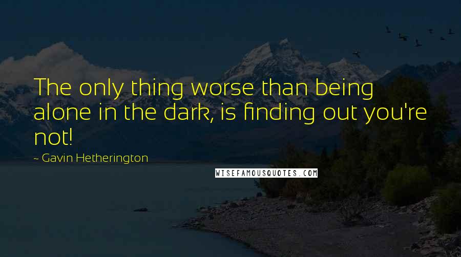 Gavin Hetherington Quotes: The only thing worse than being alone in the dark, is finding out you're not!