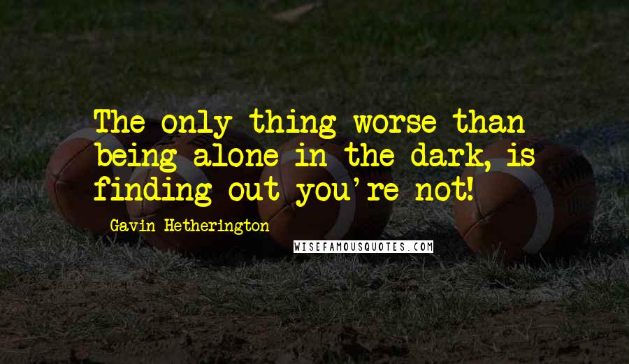 Gavin Hetherington Quotes: The only thing worse than being alone in the dark, is finding out you're not!