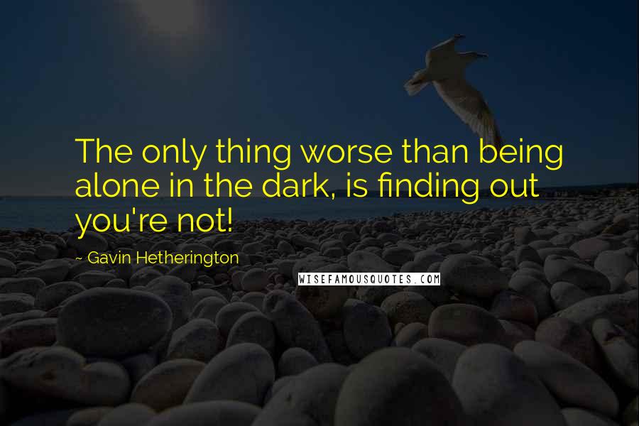 Gavin Hetherington Quotes: The only thing worse than being alone in the dark, is finding out you're not!