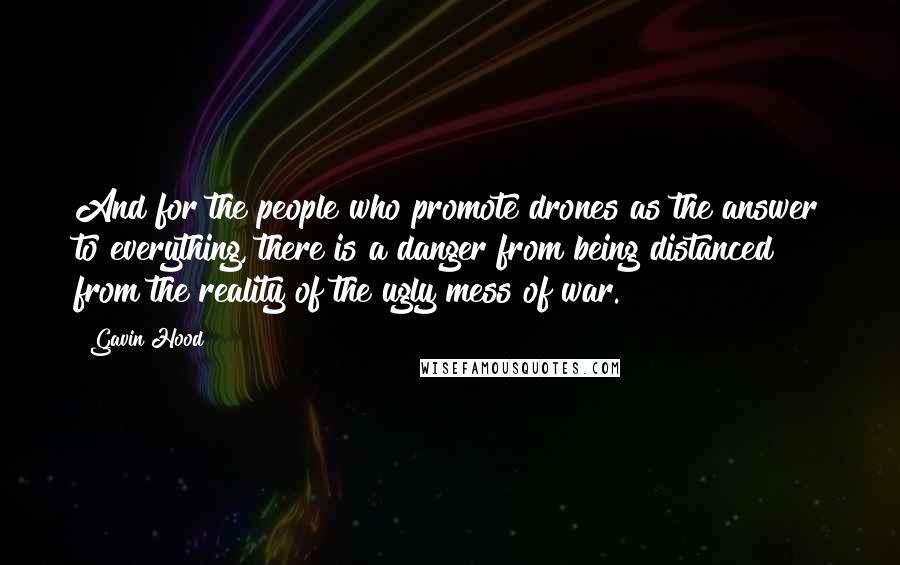 Gavin Hood Quotes: And for the people who promote drones as the answer to everything, there is a danger from being distanced from the reality of the ugly mess of war.