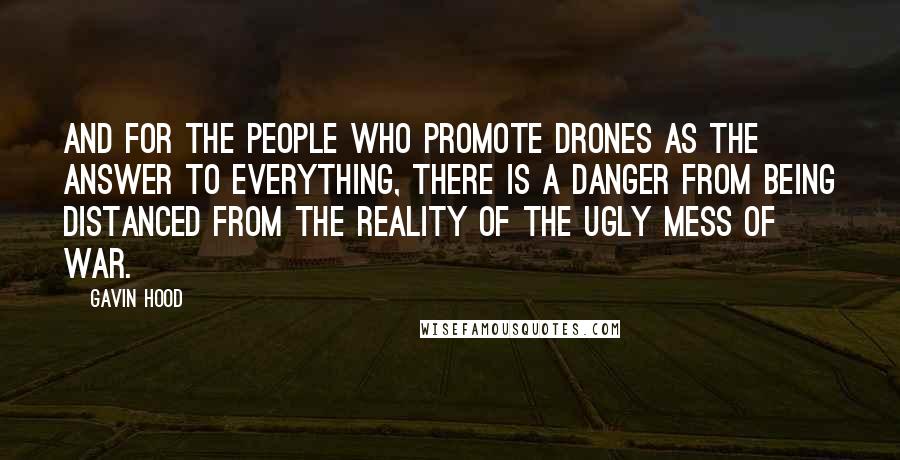 Gavin Hood Quotes: And for the people who promote drones as the answer to everything, there is a danger from being distanced from the reality of the ugly mess of war.