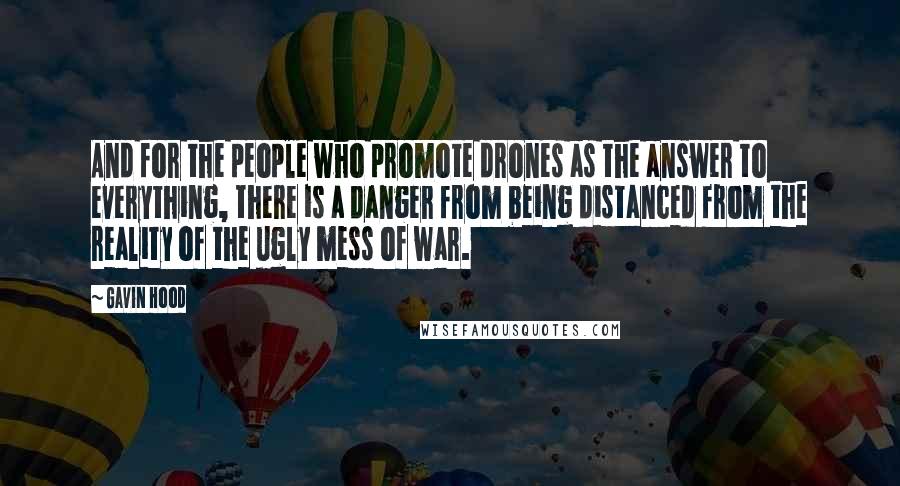 Gavin Hood Quotes: And for the people who promote drones as the answer to everything, there is a danger from being distanced from the reality of the ugly mess of war.