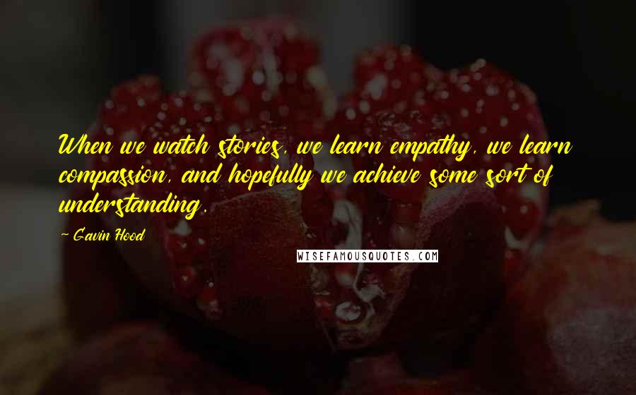 Gavin Hood Quotes: When we watch stories, we learn empathy, we learn compassion, and hopefully we achieve some sort of understanding.