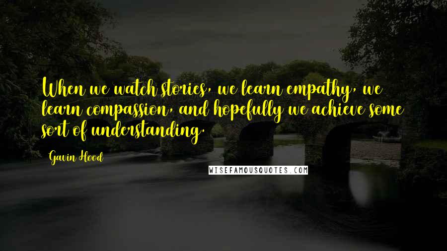 Gavin Hood Quotes: When we watch stories, we learn empathy, we learn compassion, and hopefully we achieve some sort of understanding.