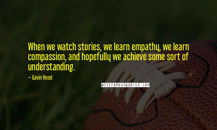 Gavin Hood Quotes: When we watch stories, we learn empathy, we learn compassion, and hopefully we achieve some sort of understanding.