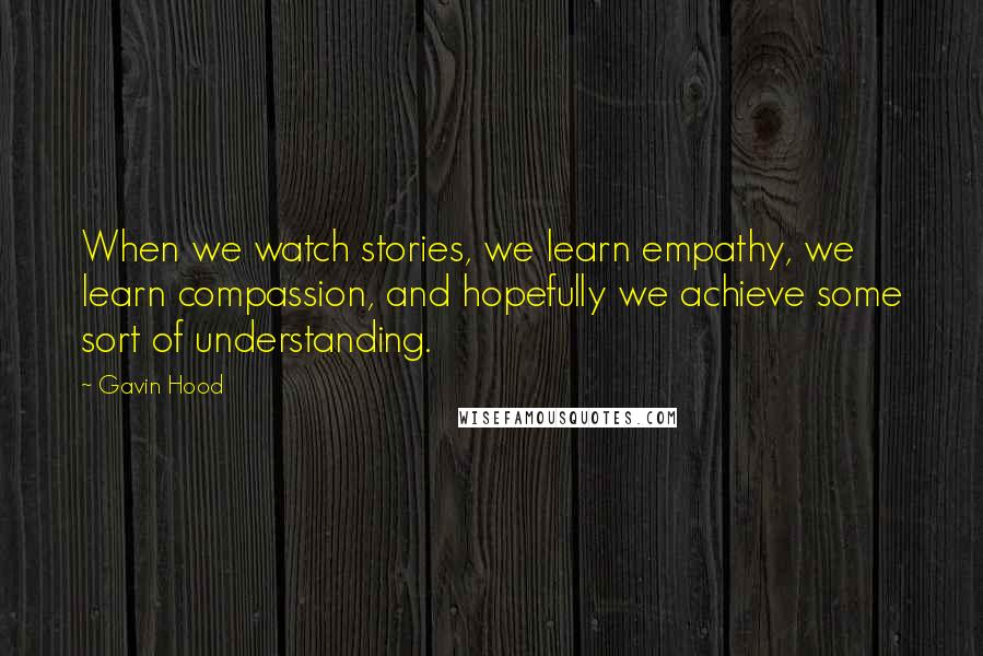 Gavin Hood Quotes: When we watch stories, we learn empathy, we learn compassion, and hopefully we achieve some sort of understanding.