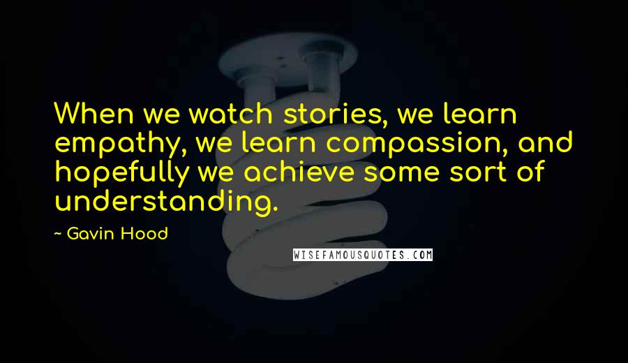 Gavin Hood Quotes: When we watch stories, we learn empathy, we learn compassion, and hopefully we achieve some sort of understanding.