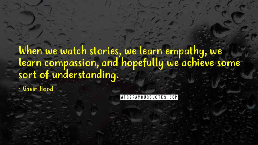 Gavin Hood Quotes: When we watch stories, we learn empathy, we learn compassion, and hopefully we achieve some sort of understanding.