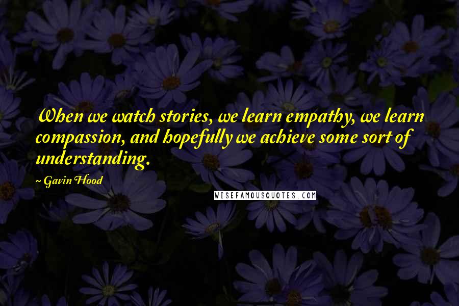 Gavin Hood Quotes: When we watch stories, we learn empathy, we learn compassion, and hopefully we achieve some sort of understanding.