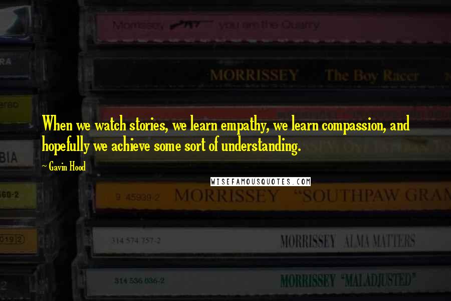 Gavin Hood Quotes: When we watch stories, we learn empathy, we learn compassion, and hopefully we achieve some sort of understanding.