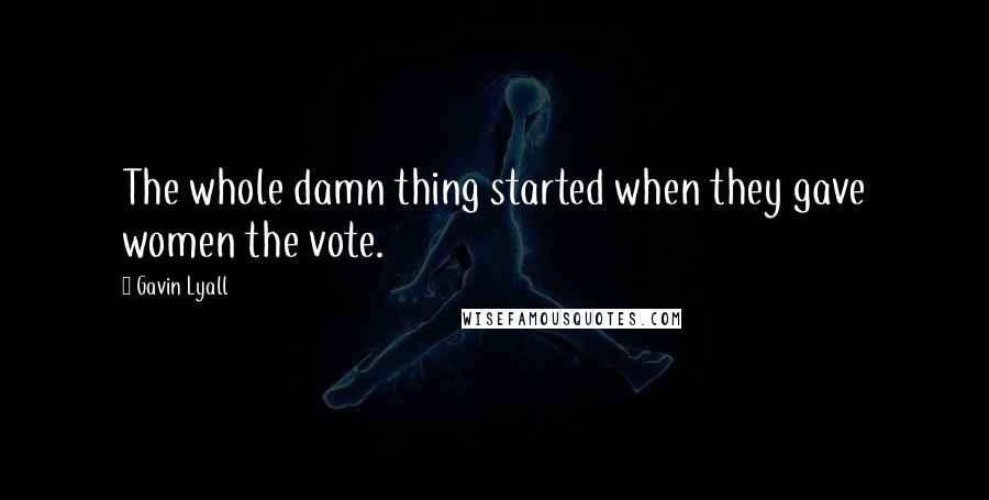 Gavin Lyall Quotes: The whole damn thing started when they gave women the vote.