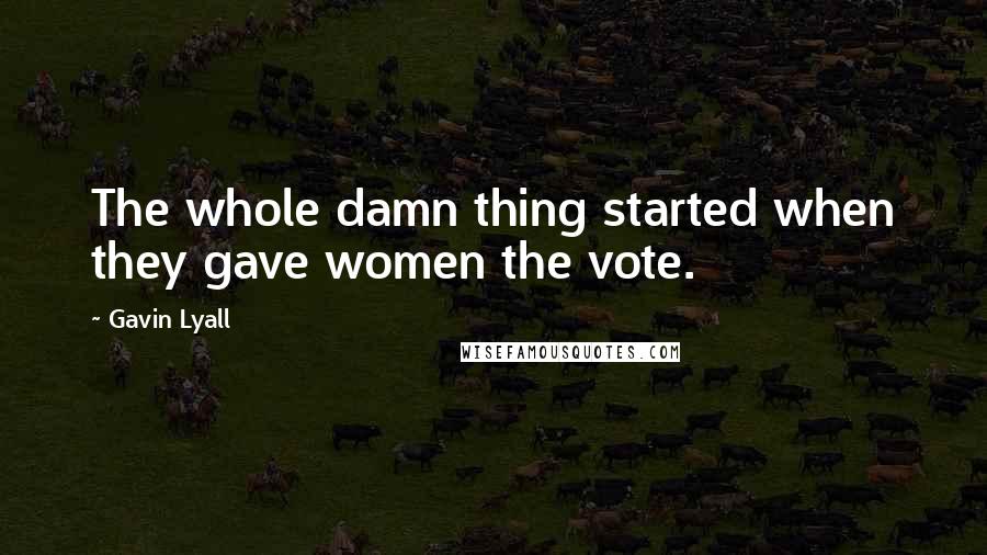 Gavin Lyall Quotes: The whole damn thing started when they gave women the vote.