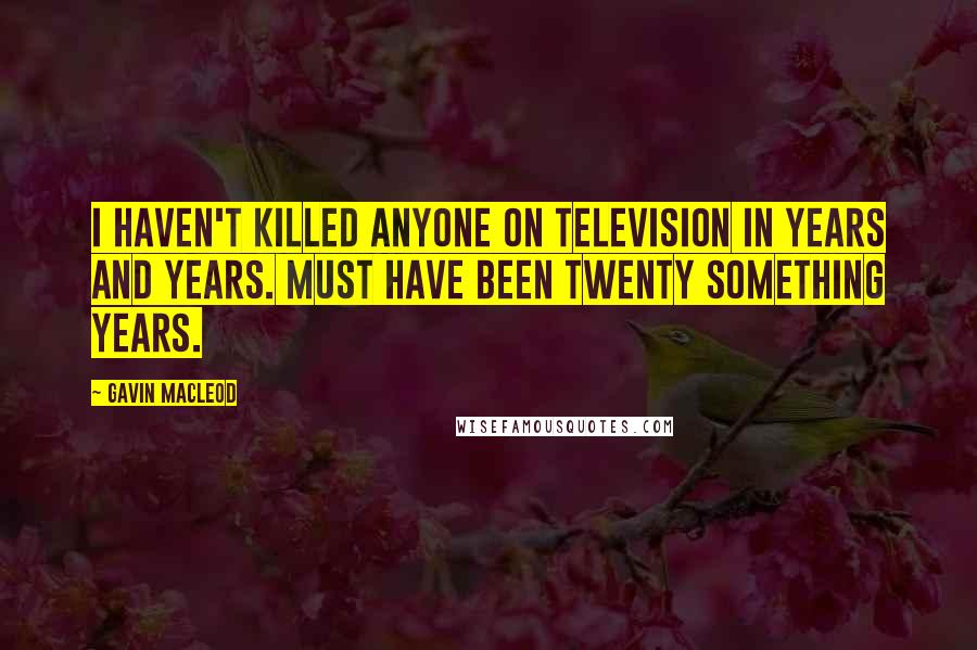 Gavin MacLeod Quotes: I haven't killed anyone on television in years and years. Must have been twenty something years.